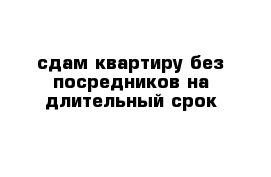 сдам квартиру без посредников на длительный срок